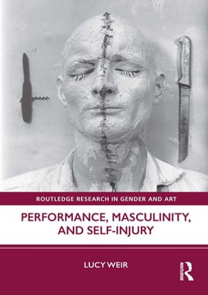 Performance, Masculinity, and Self-Injury : Routledge Research in Gender and Art - Lucy Weir