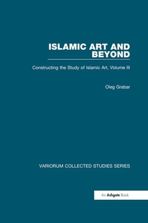 Islamic Art and Beyond : Constructing the Study of Islamic Art, Volume III - Oleg Grabar