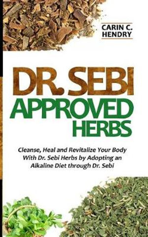 Dr Sebi Approved Herbs Cleanse Heal And Revitalize Your Body With Dr Sebi Herbs By Adopting An Alkaline Diet Through Dr Sebi By Carin C Hendry Booktopia