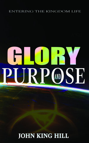 GLORY AND PURPOSE : ENTERING THE KINGDOM LIFE - JOHN KING HILL