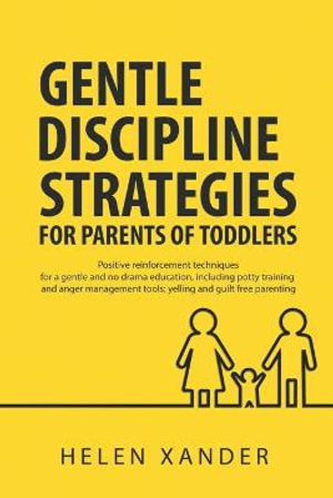 Gentle Discipline Strategies for Parents of Toddlers : Positive Parenting and Reinforcement Techniques for No Drama Education, including Potty Training and Anger Management Tools - Helen Xander