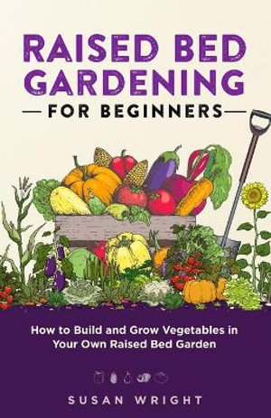 Raised Bed Gardening For Beginners : How to Build and Grow Vegetables in Your Own Raised Bed Garden - Susan Wright