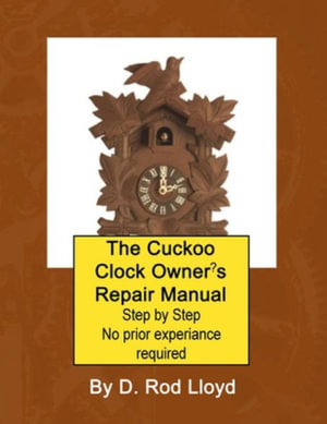 The Cuckoo Clock Owner's Repair Manual, Step by Step No Prior Experience Required - D. Rod Lloyd