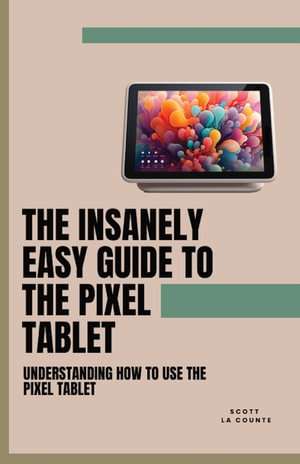 The Insanely Easy Guide to the Pixel Tablet : Understanding How to Use the Pixel Tablet - Scott La Counte