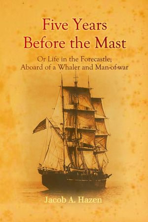 Five Years Before the Mast : Or Life in the Forecastle; Aboard of a Whaler and Man-of-war - Jacob A. Hazen