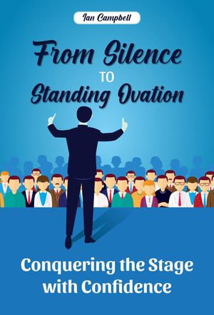 From Silence to Standing Ovation : Conquering the Stage with Confidence - Ian Campbell