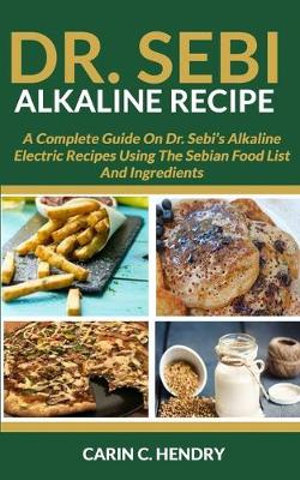 Dr Sebi Alkaline Recipe A Complete Guide On Dr Sebi S Alkaline Electric Recipes Using The Sebian Food List And Ingredients By Carin C Hendry Booktopia