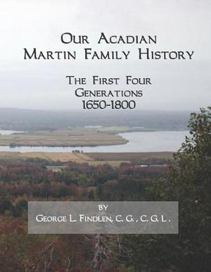 Our Acadian Martin Family History : The First Four Generations, 1650-1800. From Barnabe Martin and Jeanne Pelletret of Port Royal, Acadia, to Simon Mar - George L. Findlen C. G.