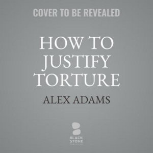 How to Justify Torture : Inside the Ticking Bomb Scenario - Alex Adams