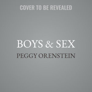 Boys & Sex : Young Men on Hookups, Love, Porn, Consent, and Navigating the New Masculinity - Peggy Orenstein