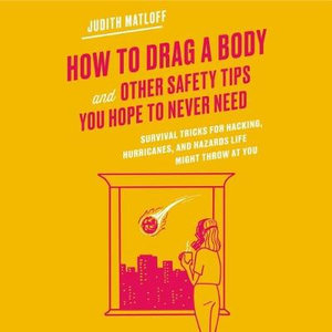 How to Drag a Body and Other Safety Tips You Hope to Never Need : Survival Tricks for Hacking, Hurricanes, and Hazards Life Might Throw at You - Judith Matloff