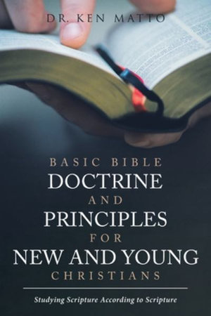 Basic Bible Doctrine and Principles for New and Young Christians : Studying Scripture According to Scripture - Ken Matto