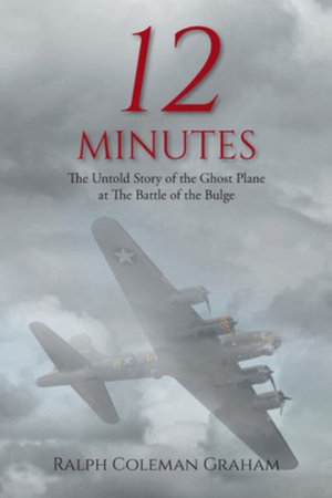 12 Minutes : The Untold Story of the Ghost Plane at The Battle of the Bulge - Ralph Coleman Graham