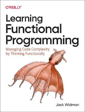 Learning Functional Programming : Managing Code Complexity by Thinking Functionally - Jack Widman