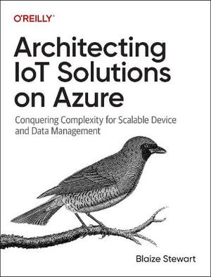 Architecting IoT Solutions on Azure : Conquering Complexity for Scalable Device and Data Management - Blaize Stewart