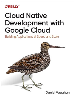 Cloud Native Development with Google Cloud : Building Applications at Speed and Scale - Daniel Vaughan