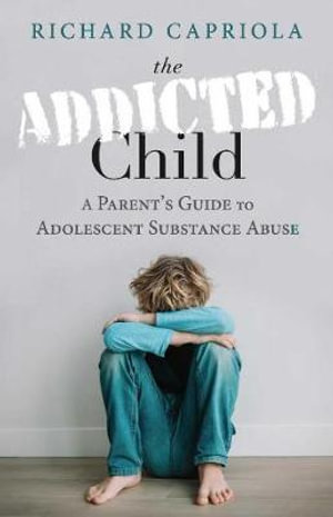 The Addicted Child : A Parent's Guide to Adolescent Substance Abuse - Richard Capriola