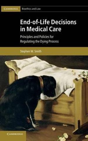 End-Of-Life Decisions in Medical Care : Principles and Policies for Regulating the Dying Process - Stephen W. Smith