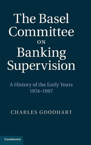 The Basel Committee on Banking Supervision : A History of the Early Years 1974-1997 - Charles Goodhart