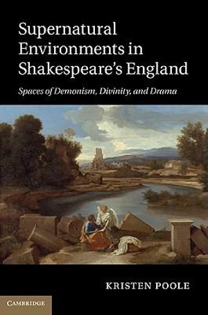 Supernatural Environments in Shakespeare's England : Spaces of Demonism, Divinity, and Drama - Kristen Poole