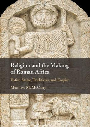 Religion and the Making of Roman Africa : Votive Stelae, Traditions, and Empire - Matthew M. McCarty