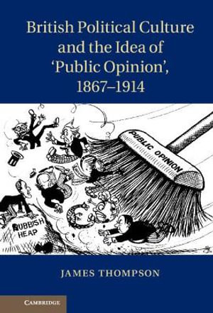 British Political Culture and the Idea of 'Public Opinion', 1867-1914 - James Thompson