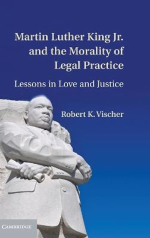 Martin Luther King Jr. and the Morality of Legal Practice : Lessons in Love and Justice - Robert K. Vischer