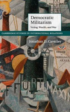 Democratic Militarism : Voting, Wealth, and War - Jonathan D. Caverley