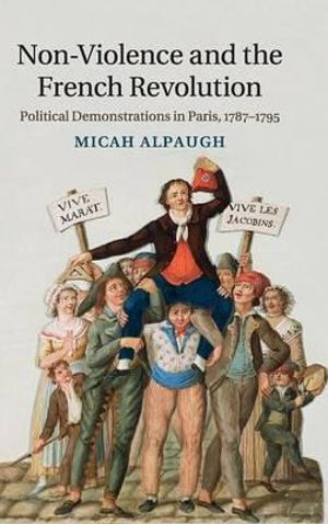 Non-Violence and the French Revolution : Political Demonstrations in Paris, 1787-1795 - Micah Alpaugh