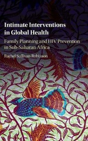 Intimate Interventions in Global Health : Family Planning and HIV Prevention in Sub-Saharan Africa - Rachel Sullivan Robinson