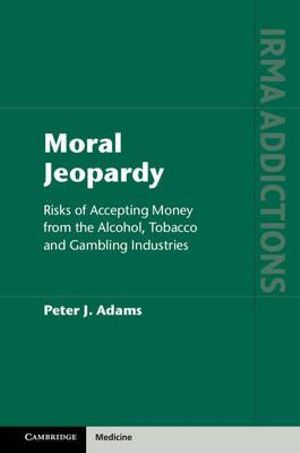 Moral Jeopardy : Risks of Accepting Money from the Alcohol, Tobacco and Gambling Industries - Peter J.  Adams