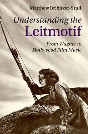 Understanding the Leitmotif : From Wagner to Hollywood Film Music - Matthew Bribitzer-Stull