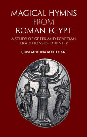 Magical Hymns from Roman Egypt : A Study of Greek and Egyptian Traditions of Divinity - Ljuba Merlina Bortolani