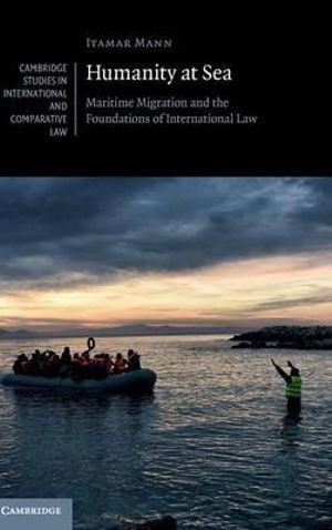 Humanity at Sea : Maritime Migration and the Foundations of International Law - Itamar Mann