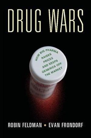 Drug Wars : How Big Pharma Raises Prices and Keeps Generics Off the Market - Robin Feldman