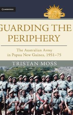 Guarding the Periphery : The Australian Army in Papua New Guinea, 1951-75 - Tristan Moss