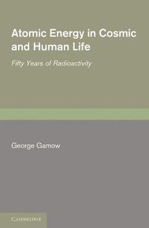 Atomic Energy in Cosmic and Human Life : Fifty Years of Radioactivity - George Gamow