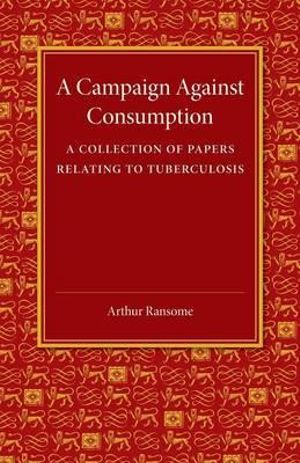 A Campaign Against Consumption : A Collection of Papers Relating to Tuberculosis - Arthur Ransome