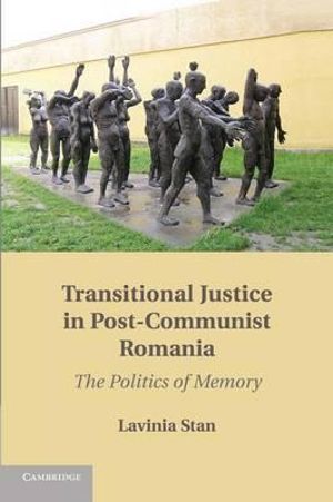 Transitional Justice in Post-Communist Romania : The Politics of Memory - Lavinia Stan