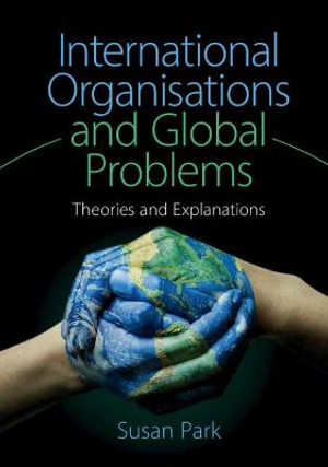 International Organisations and Global Problems : Theories and Explanations - Susan Park