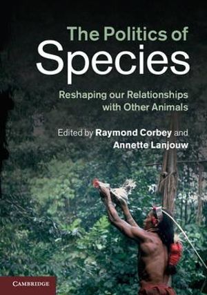 The Politics of Species : Reshaping Our Relationships with Other Animals - Raymond Corbey