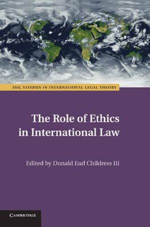 The Role of Ethics in International Law : ASIL Studies in International Legal Theory - Donald Earl Childress III