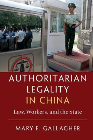 Authoritarian Legality in China : Law, Workers, and the State - Mary E. Gallagher