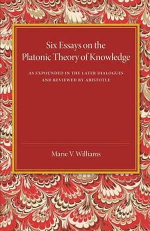 Six Essays on the Platonic Theory of Knowledge : As Expounded in the Later Dialogues and Reviewed by Aristotle - Marie V. Williams