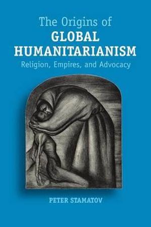 The Origins of Global Humanitarianism : Religion, Empires, and Advocacy - Peter Stamatov