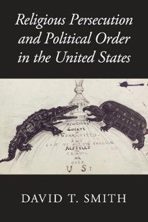 Religious Persecution and Political Order in the United States : Cambridge Studies in Social Theory, Religion, and Politics - David T. Smith