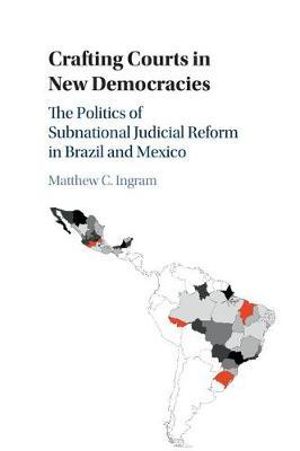 Crafting Courts in New Democracies : The Politics of Subnational Judicial Reform in Brazil and Mexico - Matthew C. Ingram