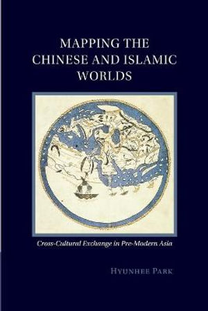 Mapping the Chinese and Islamic Worlds : Cross-Cultural Exchange in Pre-Modern Asia - Hyunhee Park