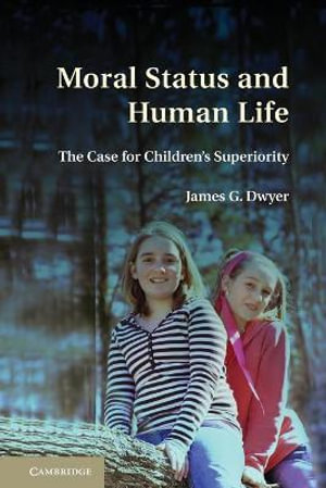 Moral Status and Human Life : The Case for Children's Superiority - James G. Dwyer