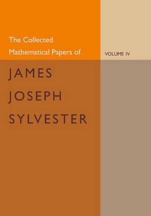 The Collected Mathematical Papers of James Joseph Sylvester : Volume 4, 1882 1897 - James Joseph Sylvester